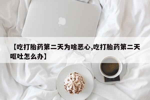 网上米非司酮片打胎药网店【吃打胎药第二天为啥恶心,吃打胎药第二天呕吐怎么办】