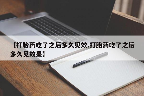网上米非司酮片打胎药网店【打胎药吃了之后多久见效,打胎药吃了之后多久见效果】