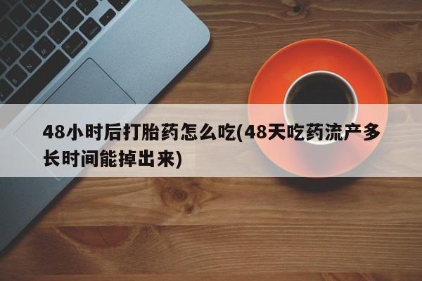 网上米非司酮片打胎药网店48小时后打胎药怎么吃(48天吃药流产多长时间能掉出来)