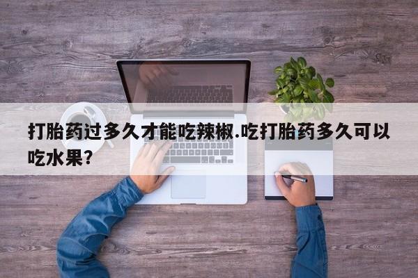 网上米非司酮片打胎药网店打胎药过多久才能吃辣椒.吃打胎药多久可以吃水果？