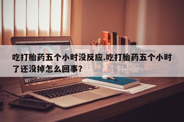 网上米非司酮片打胎药网店吃打胎药五个小时没反应.吃打胎药五个小时了还没掉怎么回事？