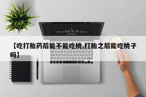 网上米非司酮片打胎药网店【吃打胎药后能不能吃桃,打胎之后能吃桃子吗】
