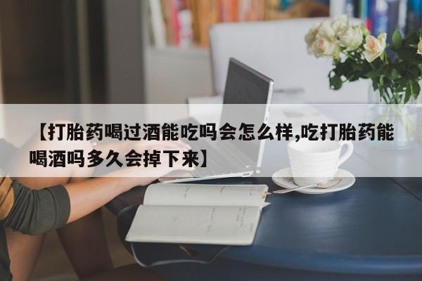 网上米非司酮片打胎药网店【打胎药喝过酒能吃吗会怎么样,吃打胎药能喝酒吗多久会掉下来】