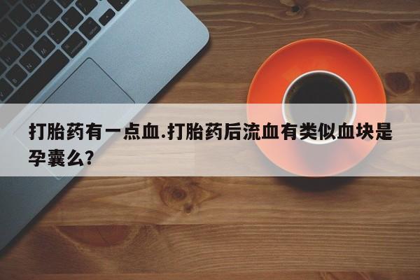 网上米非司酮片打胎药网店打胎药有一点血.打胎药后流血有类似血块是孕囊么？