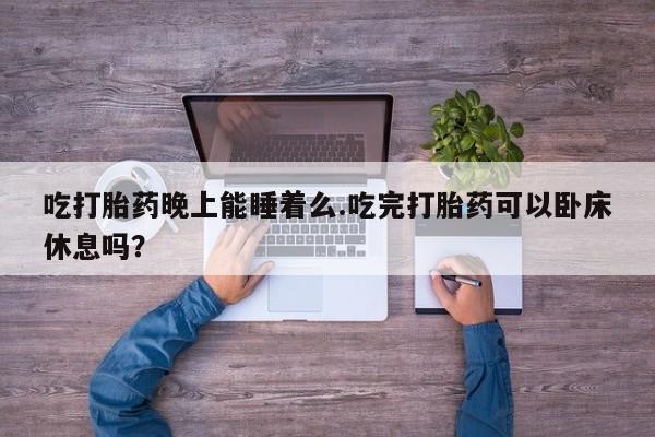 网上米非司酮片打胎药网店吃打胎药晚上能睡着么.吃完打胎药可以卧床休息吗？