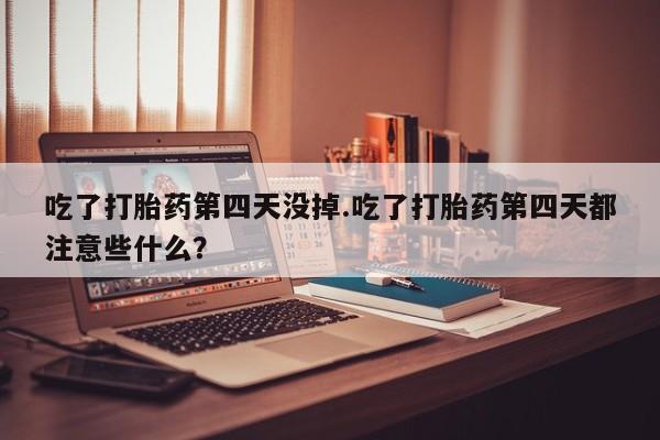 网上米非司酮片打胎药网店吃了打胎药第四天没掉.吃了打胎药第四天都注意些什么？