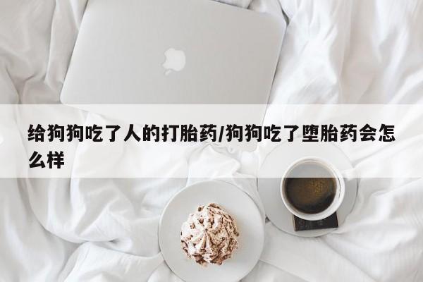 网上米非司酮片打胎药网店给狗狗吃了人的打胎药/狗狗吃了堕胎药会怎么样