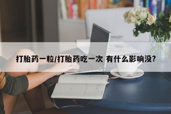 网上米非司酮片打胎药网店打胎药一粒/打胎药吃一次 有什么影响没?
