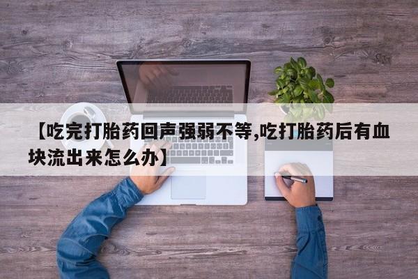 网上米非司酮片打胎药网店【吃完打胎药回声强弱不等,吃打胎药后有血块流出来怎么办】