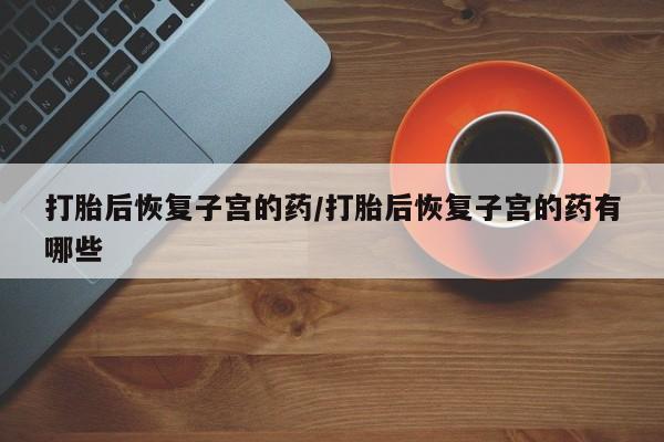 网上米非司酮片打胎药网店打胎后恢复子宫的药/打胎后恢复子宫的药有哪些