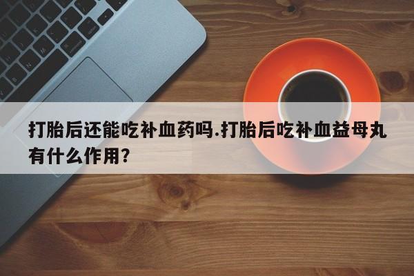 网上米非司酮片打胎药网店打胎后还能吃补血药吗.打胎后吃补血益母丸有什么作用？