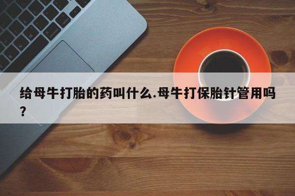 网上米非司酮片打胎药网店给母牛打胎的药叫什么.母牛打保胎针管用吗？