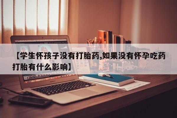 网上米非司酮片打胎药网店【学生怀孩子没有打胎药,如果没有怀孕吃药打胎有什么影响】