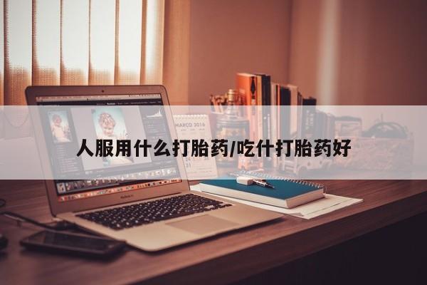 网上米非司酮片打胎药网店人服用什么打胎药/吃什打胎药好