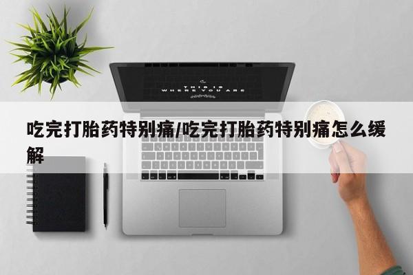 网上米非司酮片打胎药网店吃完打胎药特别痛/吃完打胎药特别痛怎么缓解
