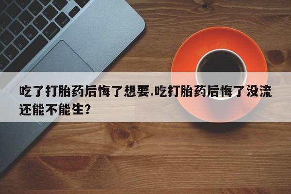 网上米非司酮片打胎药网店吃了打胎药后悔了想要.吃打胎药后悔了没流还能不能生？