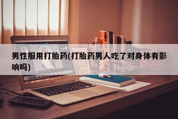 网上米非司酮片打胎药网店男性服用打胎药(打胎药男人吃了对身体有影响吗)