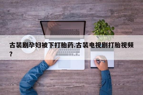 网上米非司酮片打胎药网店古装剧孕妇被下打胎药.古装电视剧打胎视频？