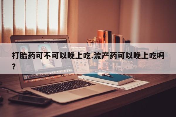 网上米非司酮片打胎药网店打胎药可不可以晚上吃.流产药可以晚上吃吗？