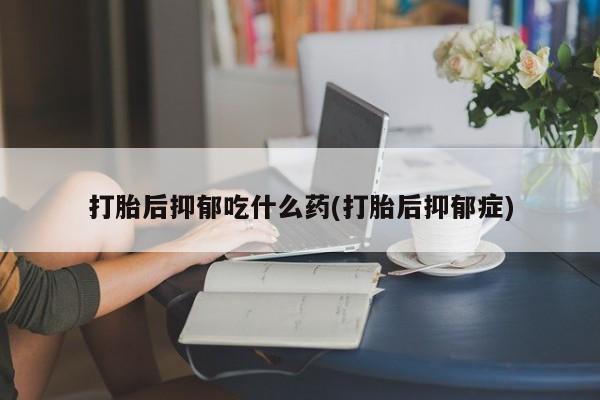 网上米非司酮片打胎药网店打胎后抑郁吃什么药(打胎后抑郁症)