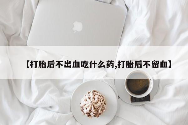 网上米非司酮片打胎药网店【打胎后不出血吃什么药,打胎后不留血】