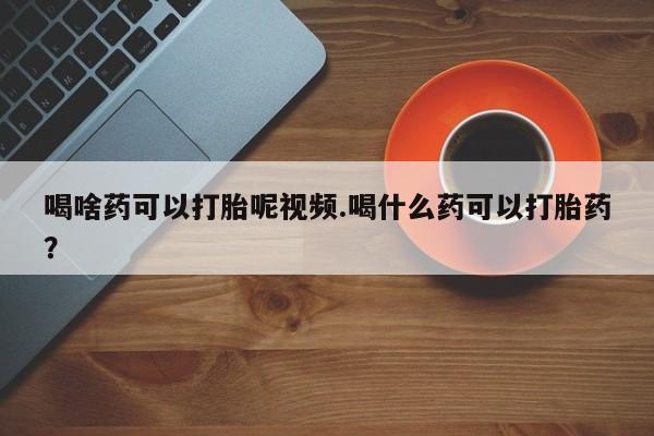 网上米非司酮片打胎药网店喝啥药可以打胎呢视频.喝什么药可以打胎药？