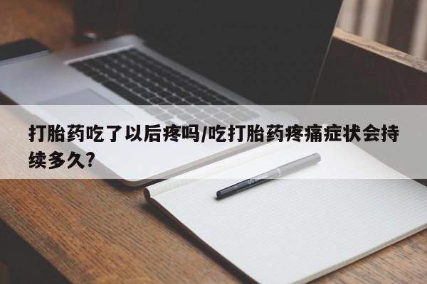 网上米非司酮片打胎药网店打胎药吃了以后疼吗/吃打胎药疼痛症状会持续多久?