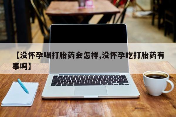 网上米非司酮片打胎药网店【没怀孕喝打胎药会怎样,没怀孕吃打胎药有事吗】