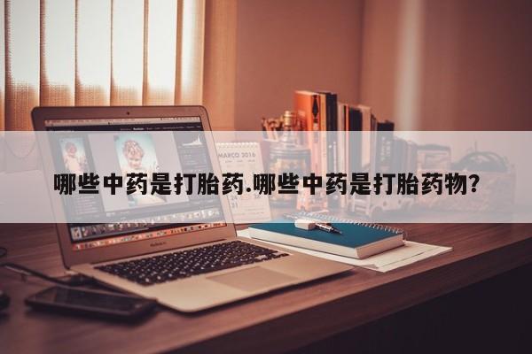网上米非司酮片打胎药网店哪些中药是打胎药.哪些中药是打胎药物？