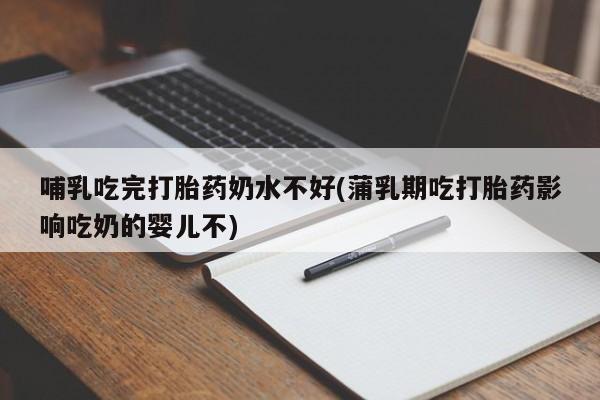 网上米非司酮片打胎药网店哺乳吃完打胎药奶水不好(蒲乳期吃打胎药影响吃奶的婴儿不)