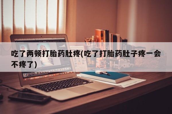网上米非司酮片打胎药网店吃了两顿打胎药肚疼(吃了打胎药肚子疼一会不疼了)