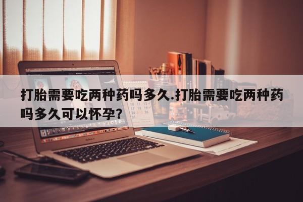 网上米非司酮片打胎药网店打胎需要吃两种药吗多久.打胎需要吃两种药吗多久可以怀孕？