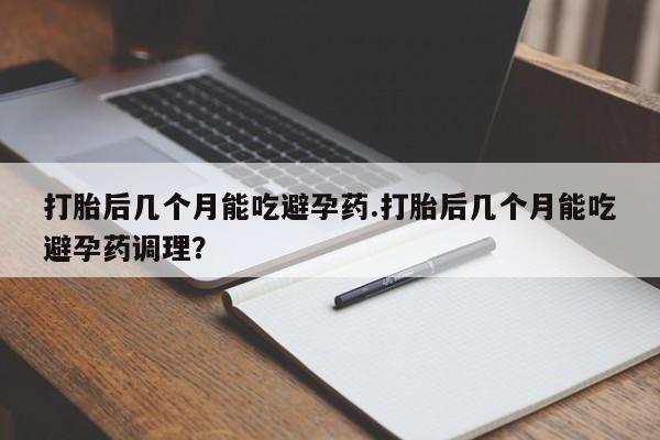 网上米非司酮片打胎药网店打胎后几个月能吃避孕药.打胎后几个月能吃避孕药调理？
