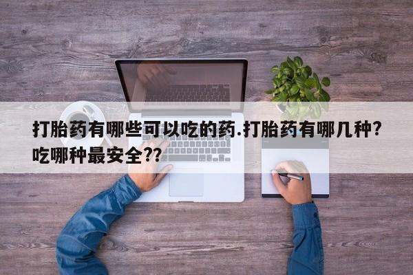 网上米非司酮片打胎药网店打胎药有哪些可以吃的药.打胎药有哪几种?吃哪种最安全?？