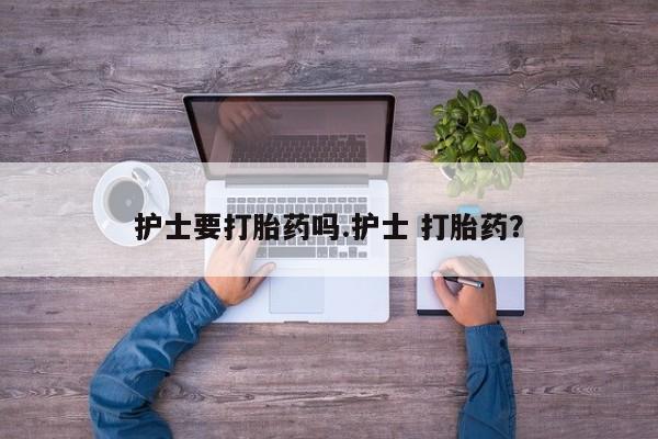 网上米非司酮片打胎药网店护士要打胎药吗.护士 打胎药？
