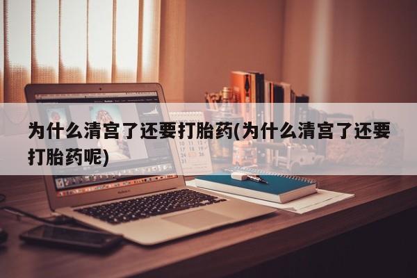 网上米非司酮片打胎药网店为什么清宫了还要打胎药(为什么清宫了还要打胎药呢)