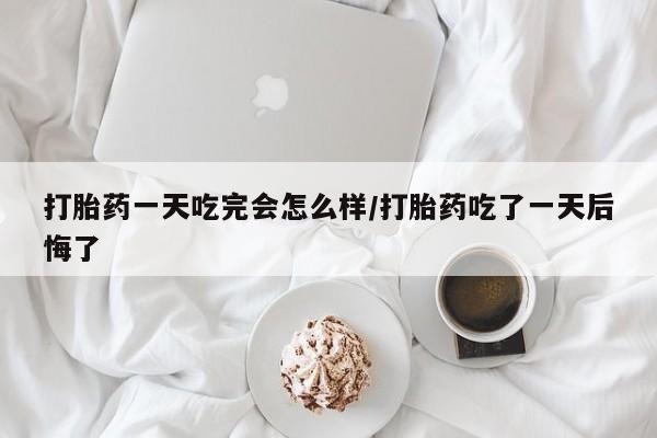 网上米非司酮片打胎药网店打胎药一天吃完会怎么样/打胎药吃了一天后悔了