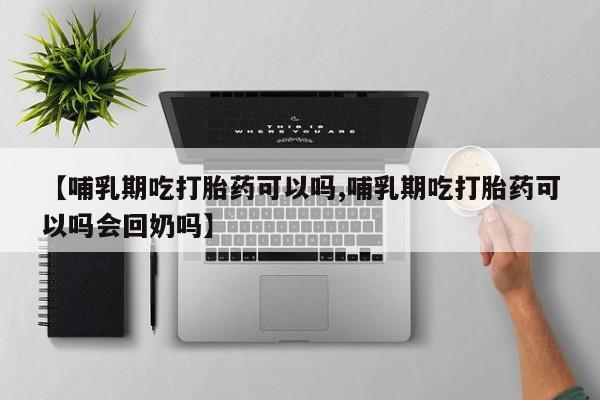 网上米非司酮片打胎药网店【哺乳期吃打胎药可以吗,哺乳期吃打胎药可以吗会回奶吗】