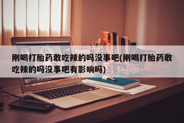 网上米非司酮片打胎药网店刚喝打胎药敢吃辣的吗没事吧(刚喝打胎药敢吃辣的吗没事吧有影响吗)