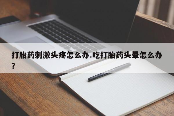 网上米非司酮片打胎药网店打胎药刺激头疼怎么办.吃打胎药头晕怎么办？