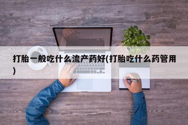 网上米非司酮片打胎药网店打胎一般吃什么流产药好(打胎吃什么药管用)