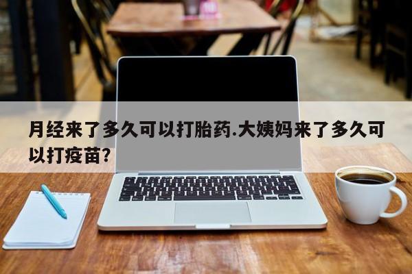 网上米非司酮片打胎药网店月经来了多久可以打胎药.大姨妈来了多久可以打疫苗？