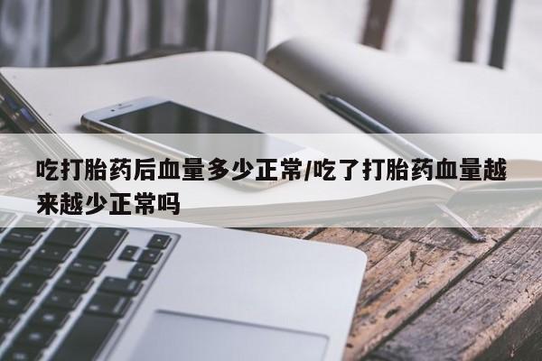 网上米非司酮片打胎药网店吃打胎药后血量多少正常/吃了打胎药血量越来越少正常吗