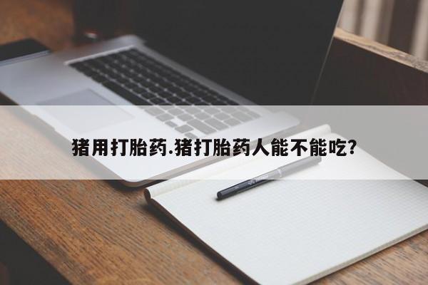 网上米非司酮片打胎药网店猪用打胎药.猪打胎药人能不能吃？
