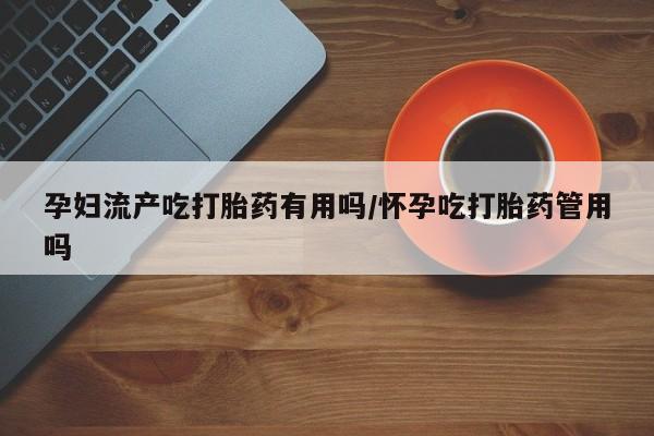 网上米非司酮片打胎药网店孕妇流产吃打胎药有用吗/怀孕吃打胎药管用吗