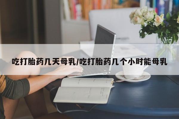 网上米非司酮片打胎药网店吃打胎药几天母乳/吃打胎药几个小时能母乳
