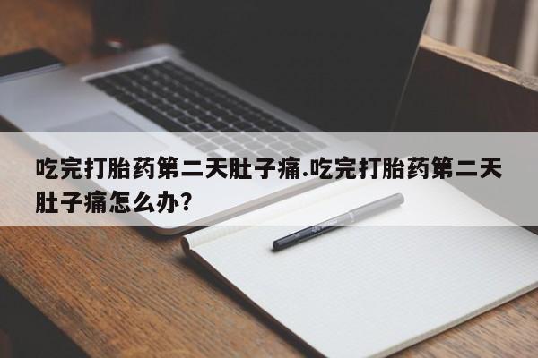 网上米非司酮片打胎药网店吃完打胎药第二天肚子痛.吃完打胎药第二天肚子痛怎么办？