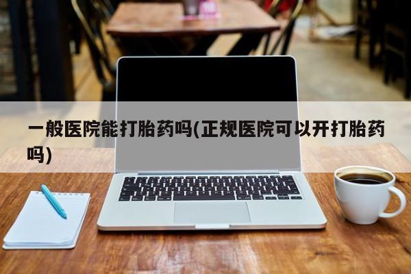 网上米非司酮片打胎药网店一般医院能打胎药吗(正规医院可以开打胎药吗)