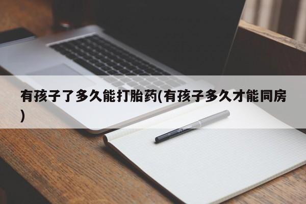 网上米非司酮片打胎药网店有孩子了多久能打胎药(有孩子多久才能同房)