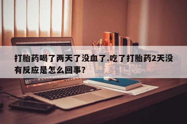 网上米非司酮片打胎药网店打胎药喝了两天了没血了.吃了打胎药2天没有反应是怎么回事？